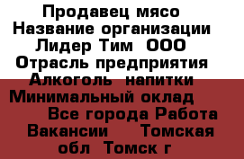 Продавец мясо › Название организации ­ Лидер Тим, ООО › Отрасль предприятия ­ Алкоголь, напитки › Минимальный оклад ­ 28 000 - Все города Работа » Вакансии   . Томская обл.,Томск г.